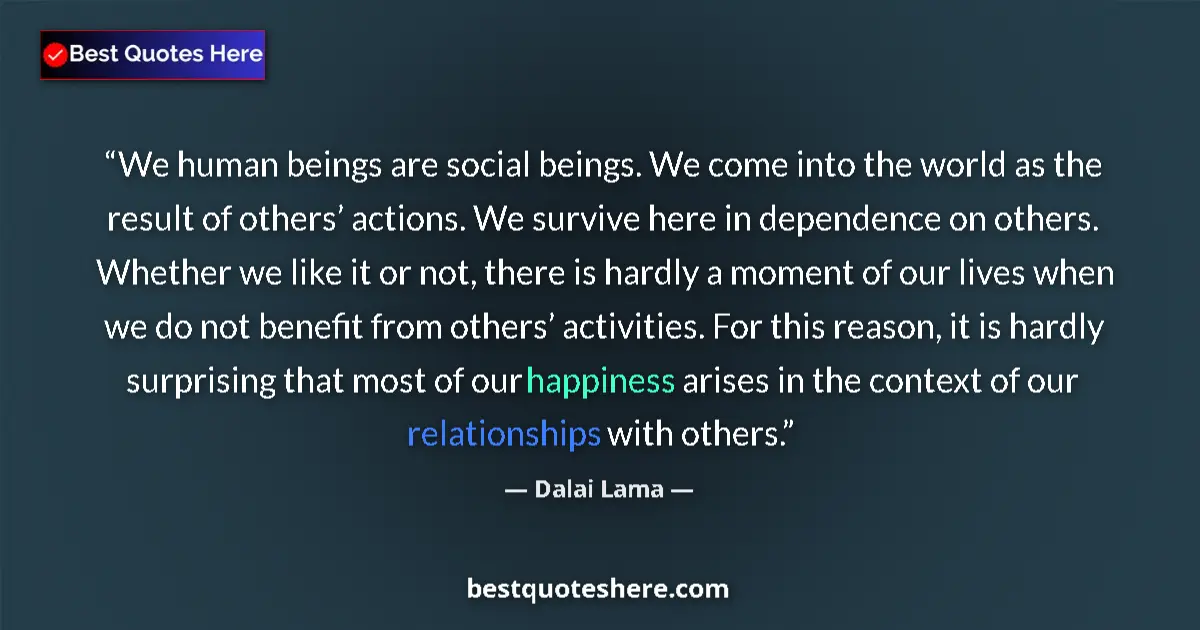 Quote by Dalai Lama: We human beings are social beings. We come into the world as the result of others’ actions. We survi...