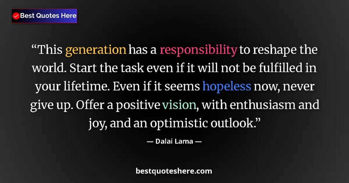 Quote by Dalai Lama: This generation has a responsibility to reshape the world. Start the task even if it will not be ful...