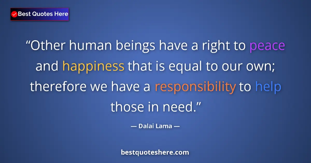 Quote by Dalai Lama: Other human beings have a right to peace and happiness that is equal to our own; therefore we have a...
