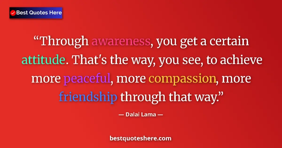 Quote by Dalai Lama: Through awareness, you get a certain attitude. That's the way, you see, to achieve more peaceful, mo...