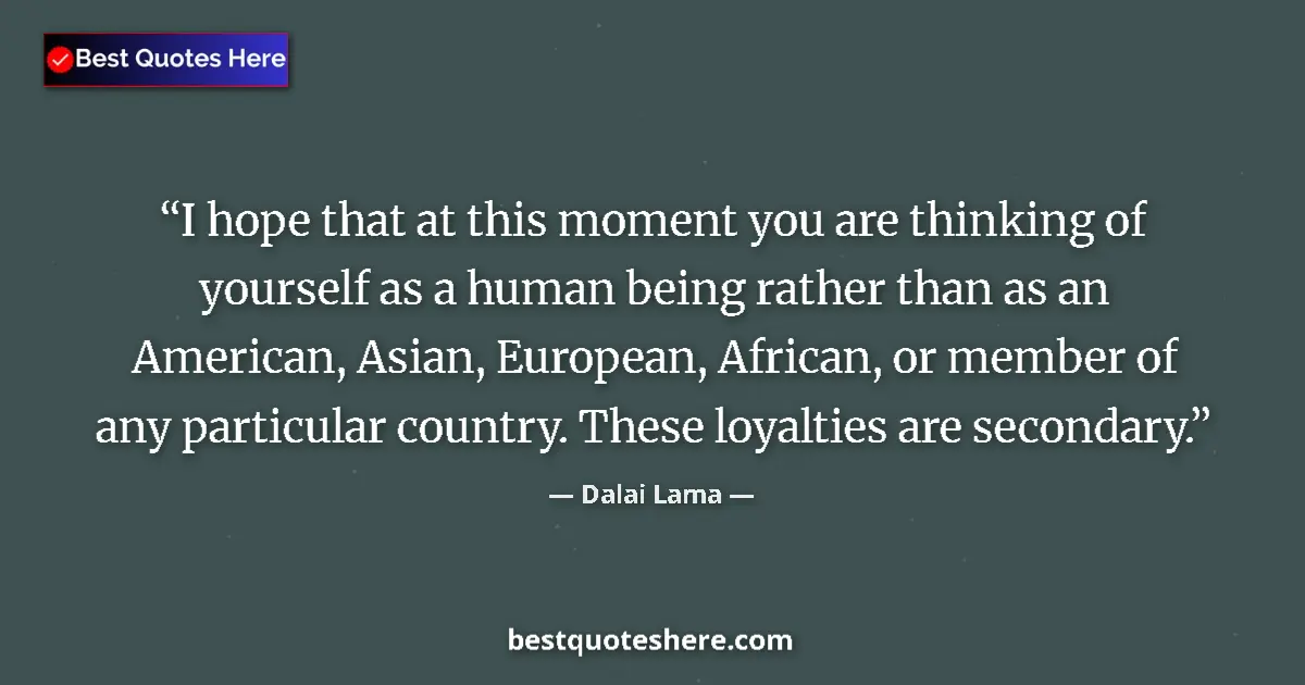 Image for the quote by Dalai Lama: I hope that at this moment you are thinking of yourself as a human being rather than as an American,...