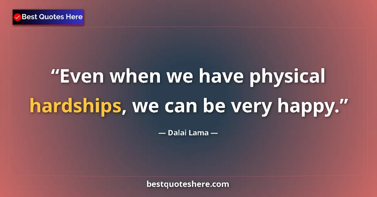 Quote by Dalai Lama: Even when we have physical hardships, we can be very happy....