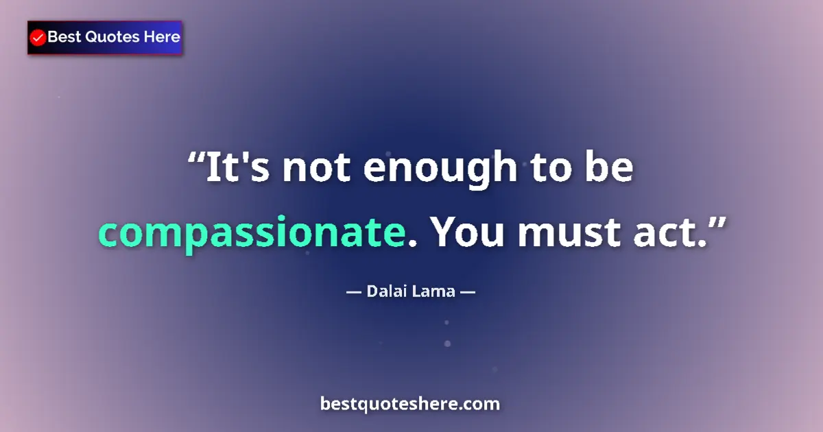 Quote by Dalai Lama: It's not enough to be compassionate. You must act.
