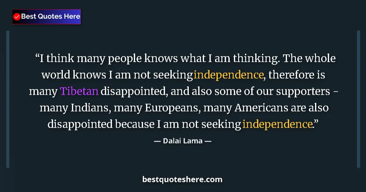 Quote by Dalai Lama: I think many people knows what I am thinking. The whole world knows I am not seeking independence, t...