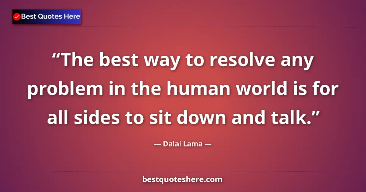 Quote by Dalai Lama: The best way to resolve any problem in the human world is for all sides to sit down and talk....