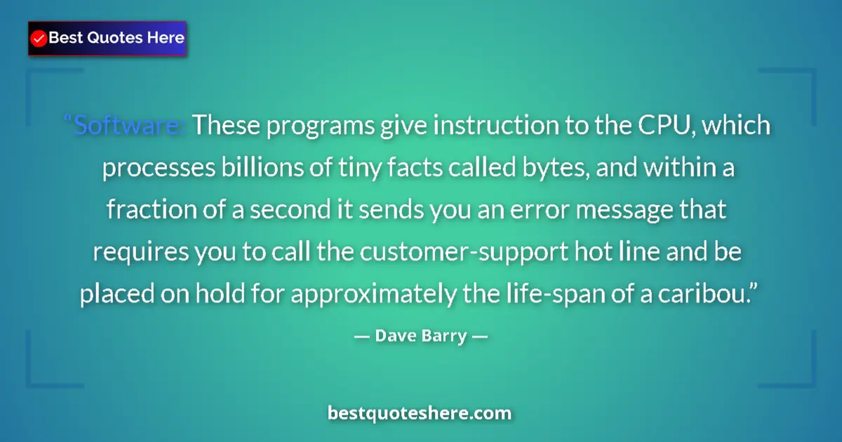 Quote by Dave Barry: Software: These programs give instruction to the CPU, which processes billions of tiny facts called ...