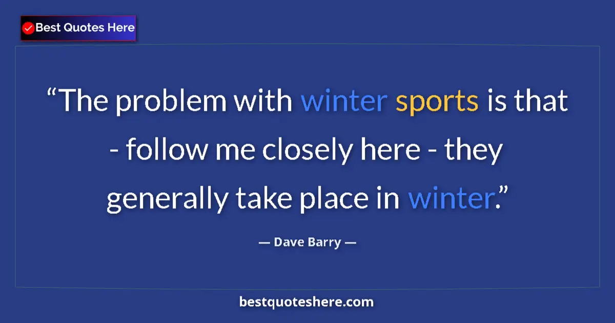 Quote by Dave Barry: The problem with winter sports is that - follow me closely here - they generally take place in winte...