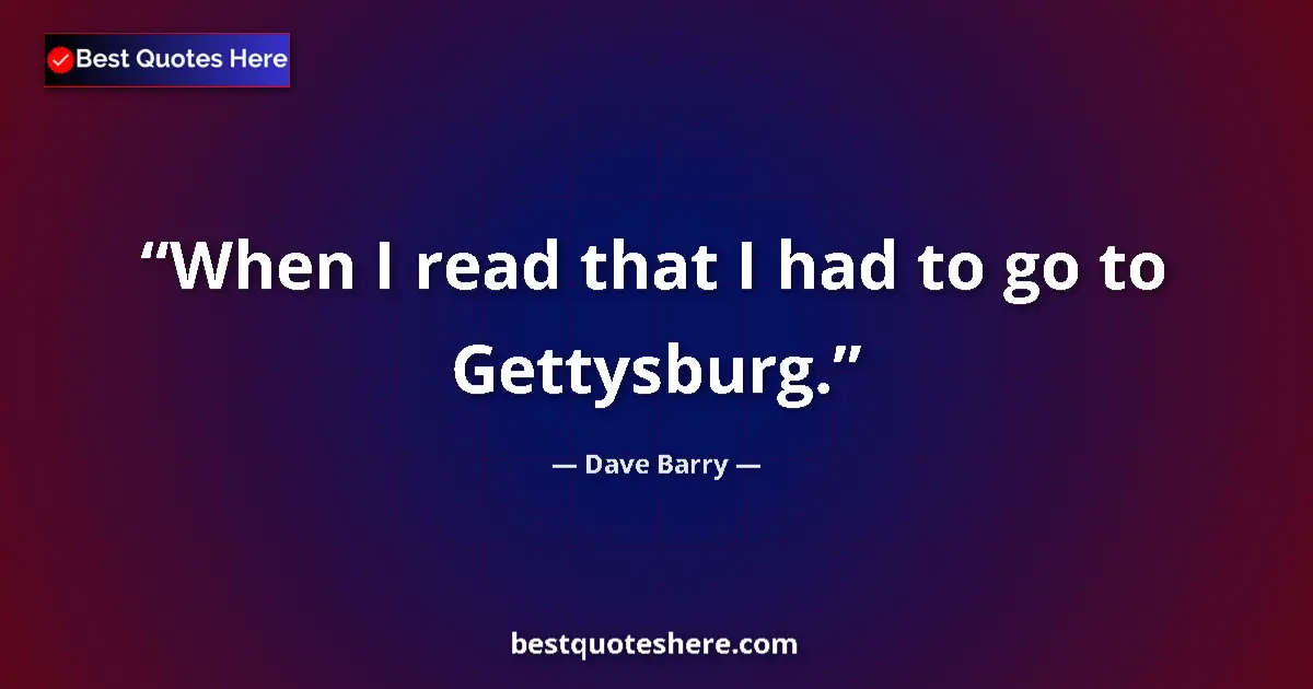 Quote by Dave Barry: When I read that I had to go to Gettysburg....
