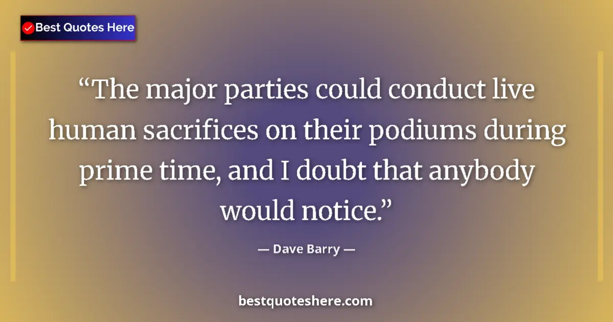 Quote by Dave Barry: The major parties could conduct live human sacrifices on their podiums during prime time, and I doub...