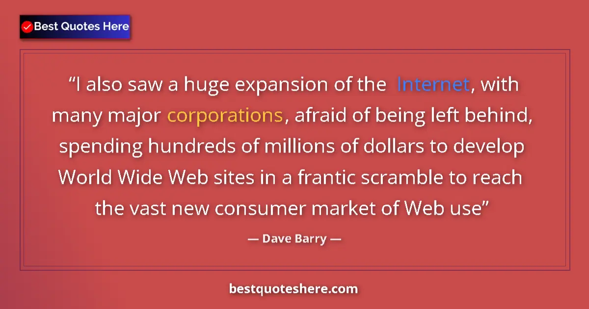 Quote by Dave Barry: I also saw a huge expansion of the Internet, with many major corporations, afraid of being left behi...