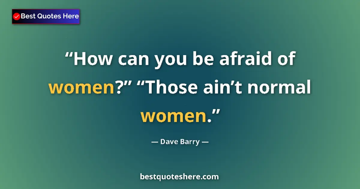 Quote by Dave Barry: How can you be afraid of women?” “Those ain’t normal women....