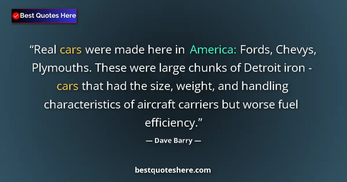 Quote by Dave Barry: Real cars were made here in America: Fords, Chevys, Plymouths. These were large chunks of Detroit ir...
