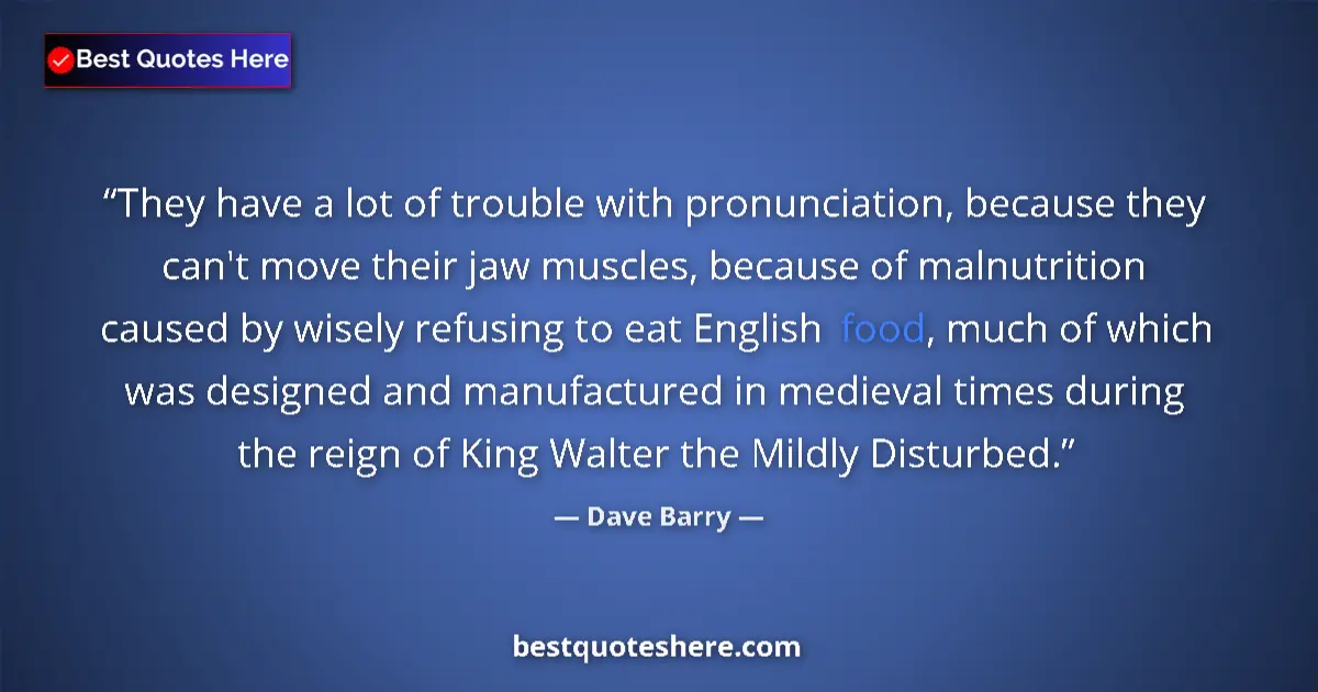 Quote by Dave Barry: They have a lot of trouble with pronunciation, because they can't move their jaw muscles, because of...