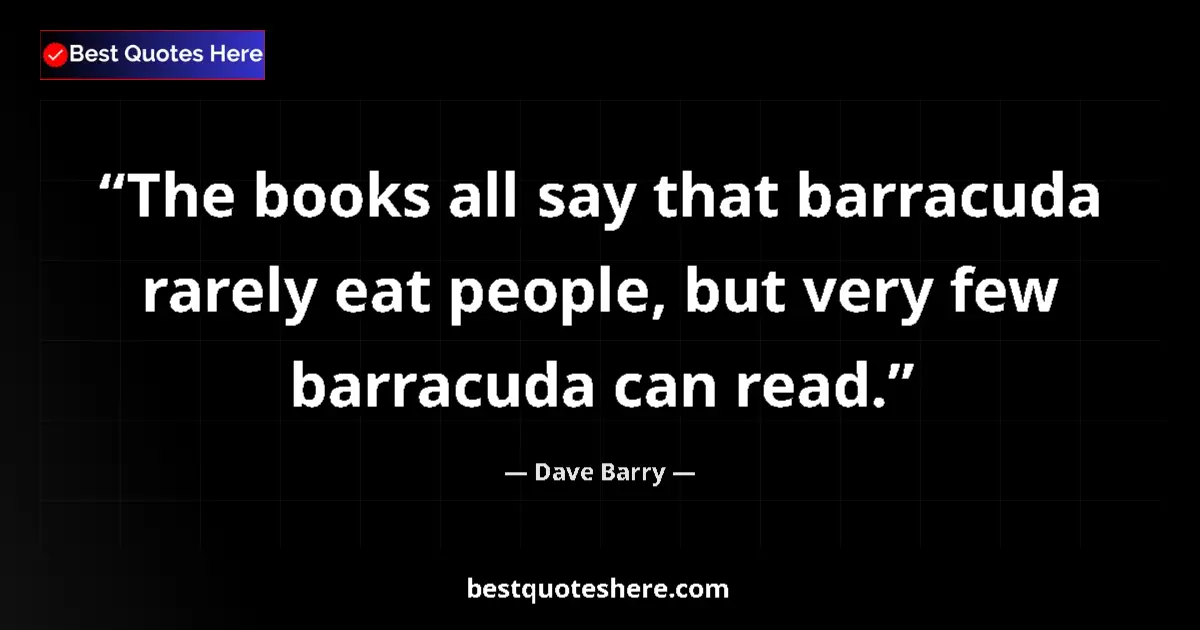 Quote by Dave Barry: The books all say that barracuda rarely eat people, but very few barracuda can read....