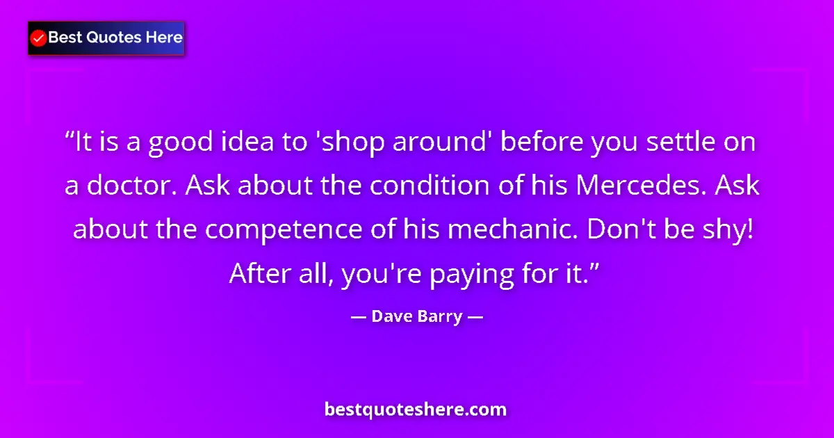 Quote by Dave Barry: It is a good idea to 'shop around' before you settle on a doctor. Ask about the condition of his Mer...