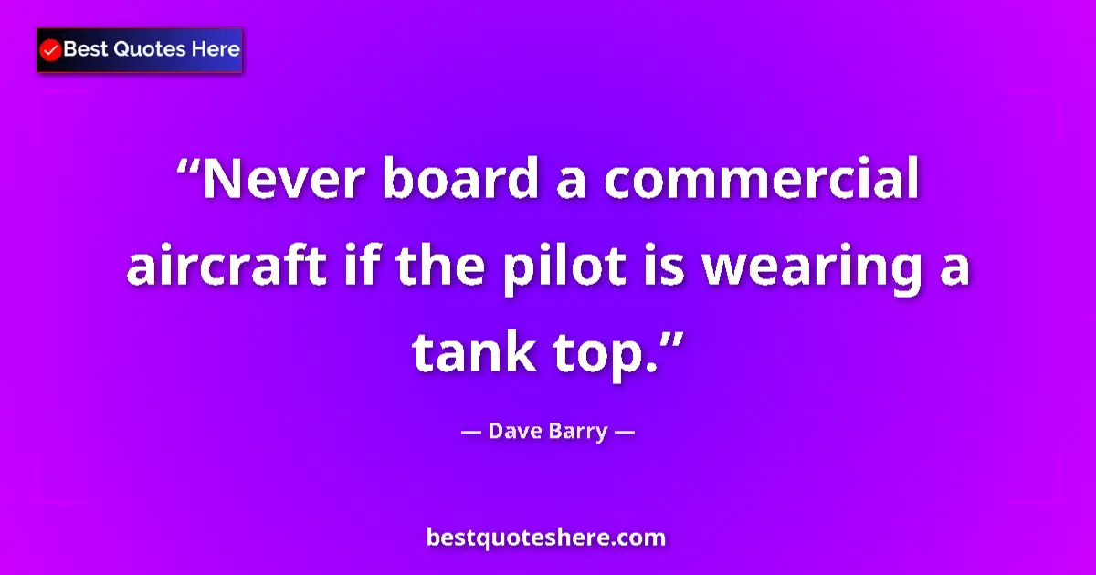 Quote by Dave Barry: Never board a commercial aircraft if the pilot is wearing a tank top....