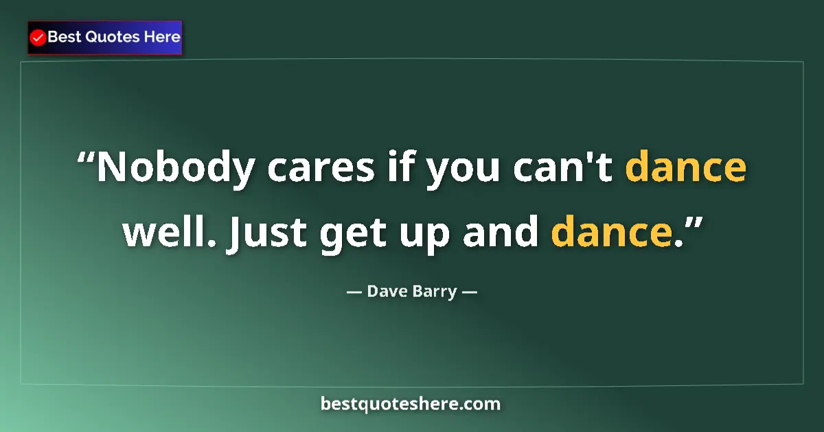 Quote by Dave Barry: Nobody cares if you can't dance well. Just get up and dance....