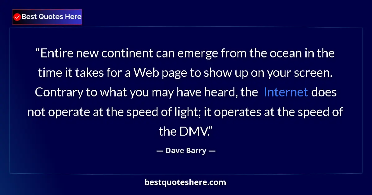 Quote by Dave Barry: Entire new continent can emerge from the ocean in the time it takes for a Web page to show up on you...