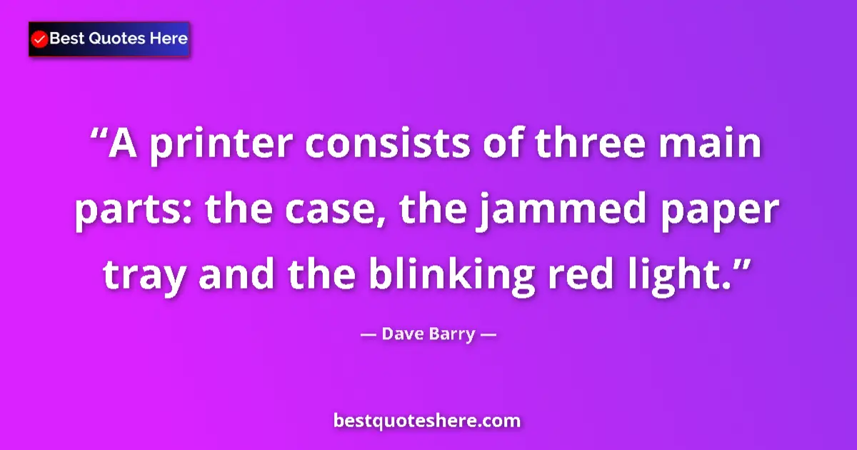 Quote by Dave Barry: A printer consists of three main parts: the case, the jammed paper tray and the blinking red light....