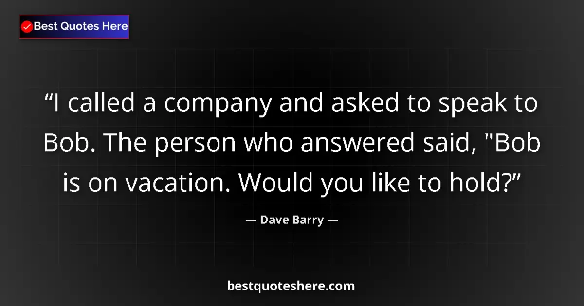 Quote by Dave Barry: I called a company and asked to speak to Bob. The 