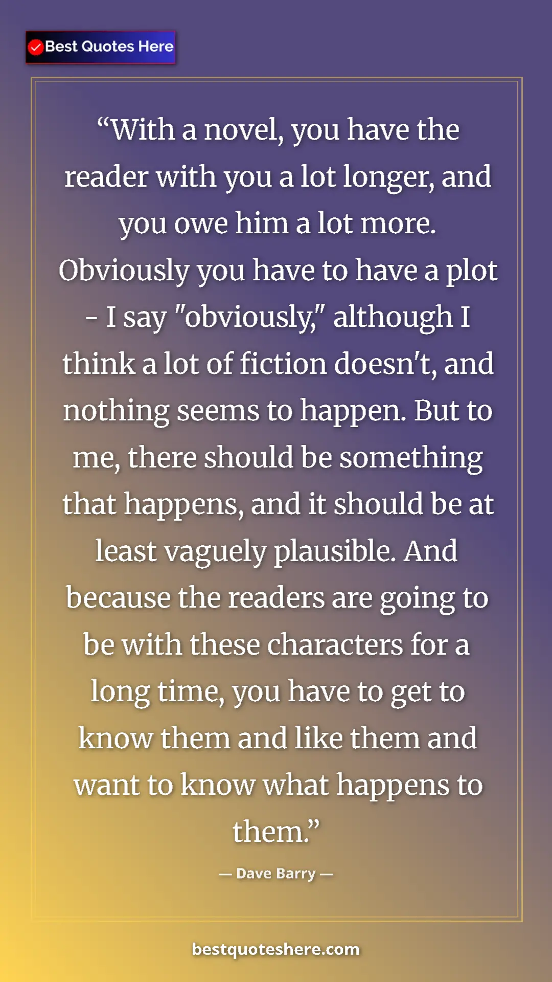 Dave Barry Quote Card: "With a novel, you have the reader with you a lot longer,..." Pinterest quote poster by Dave Barry: "With a novel, you have the reader with you a lot longer,..."