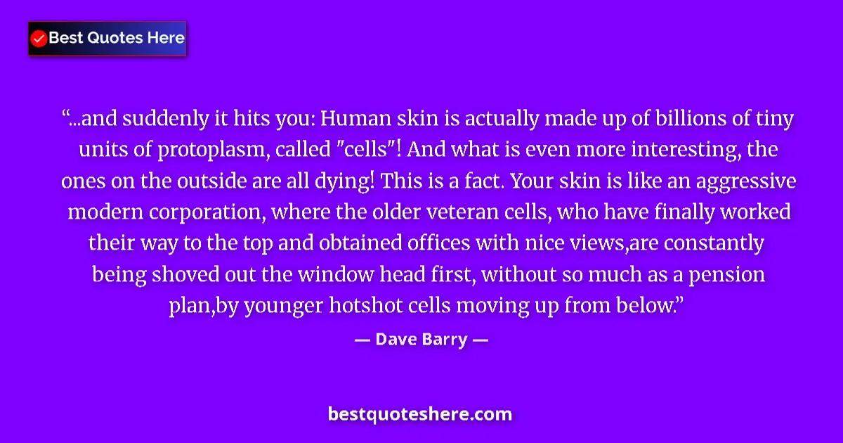 Quote by Dave Barry: ...and suddenly it hits you: Human skin is actually made up of billions of tiny units of protoplasm,...