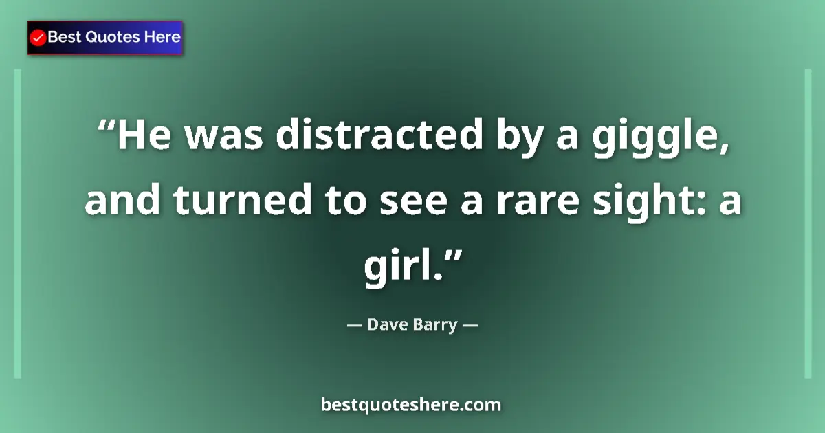 Quote by Dave Barry: He was distracted by a giggle, and turned to see a rare sight: a girl....