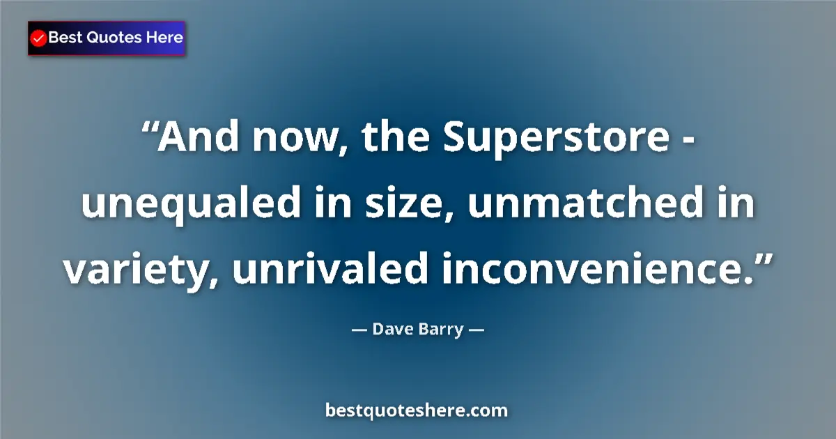 Quote by Dave Barry: And now, the Superstore - unequaled in size, unmatched in variety, unrivaled inconvenience....