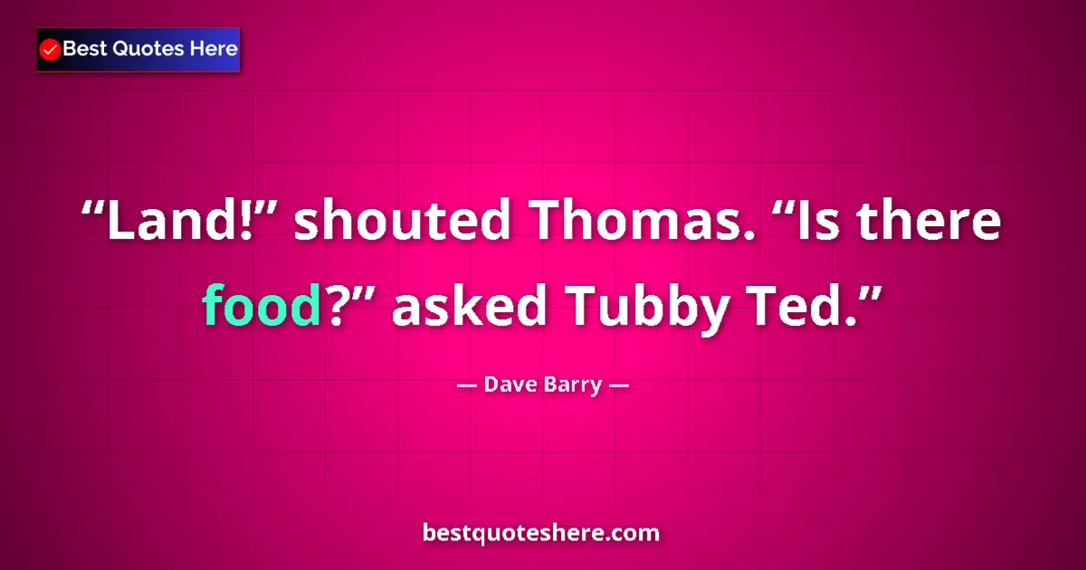 Quote by Dave Barry: Land!” shouted Thomas. “Is there food?” asked Tubby Ted....
