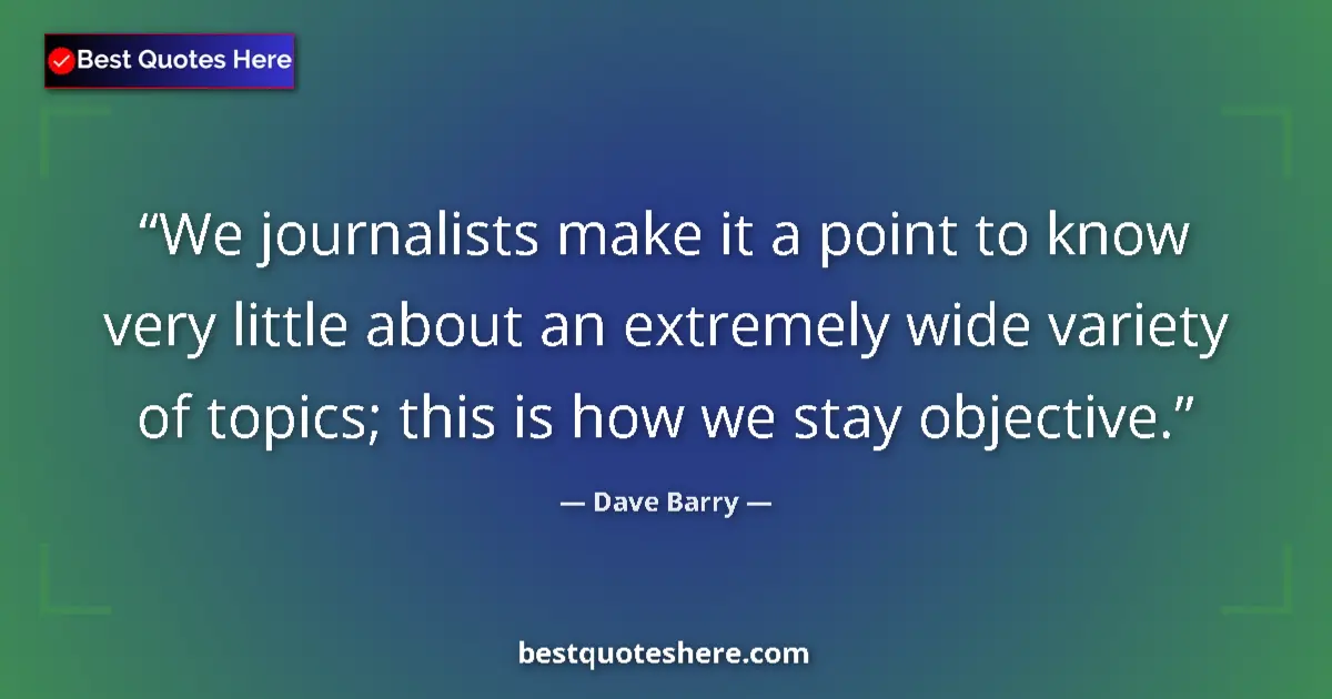 Quote by Dave Barry: We journalists make it a point to know very little about an extremely wide variety of topics; this i...