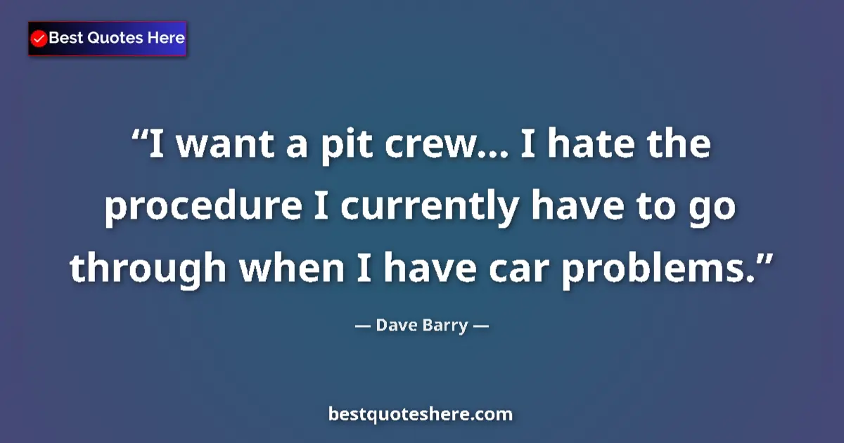 Quote by Dave Barry: I want a pit crew... I hate the procedure I currently have to go through when I have car problems....