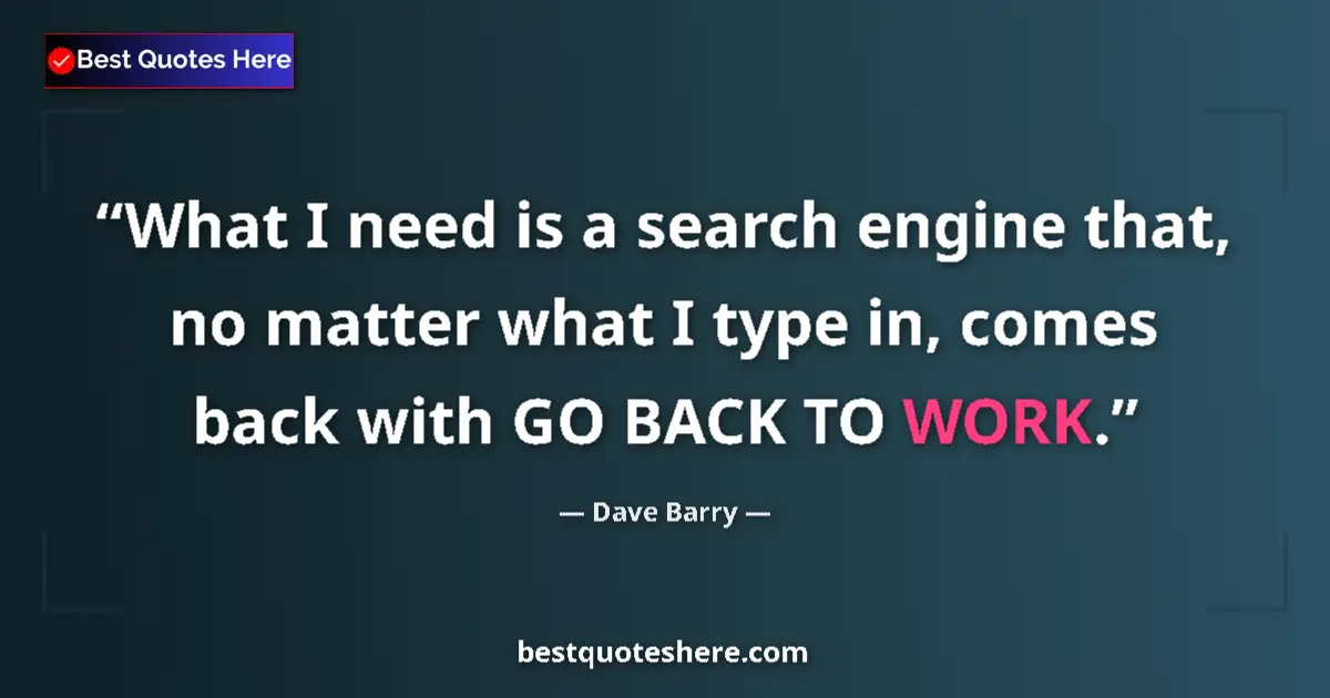 Quote by Dave Barry: What I need is a search engine that, no matter what I type in, comes back with GO BACK TO WORK....
