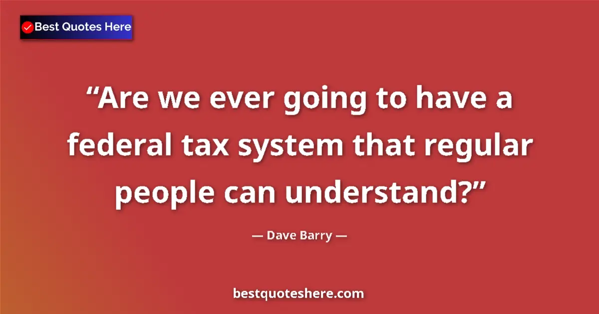 Quote by Dave Barry: Are we ever going to have a federal tax system that regular people can understand?...