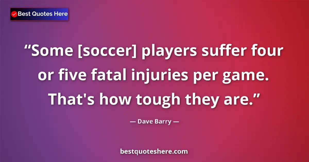 Quote by Dave Barry: Some [soccer] players suffer four or five fatal injuries per game. That's how tough they are....