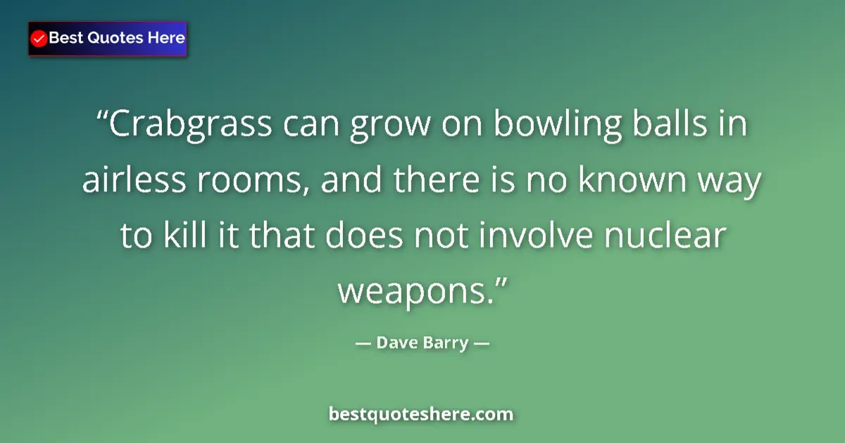 Quote by Dave Barry: Crabgrass can grow on bowling balls in airless rooms, and there is no known way to kill it that does...