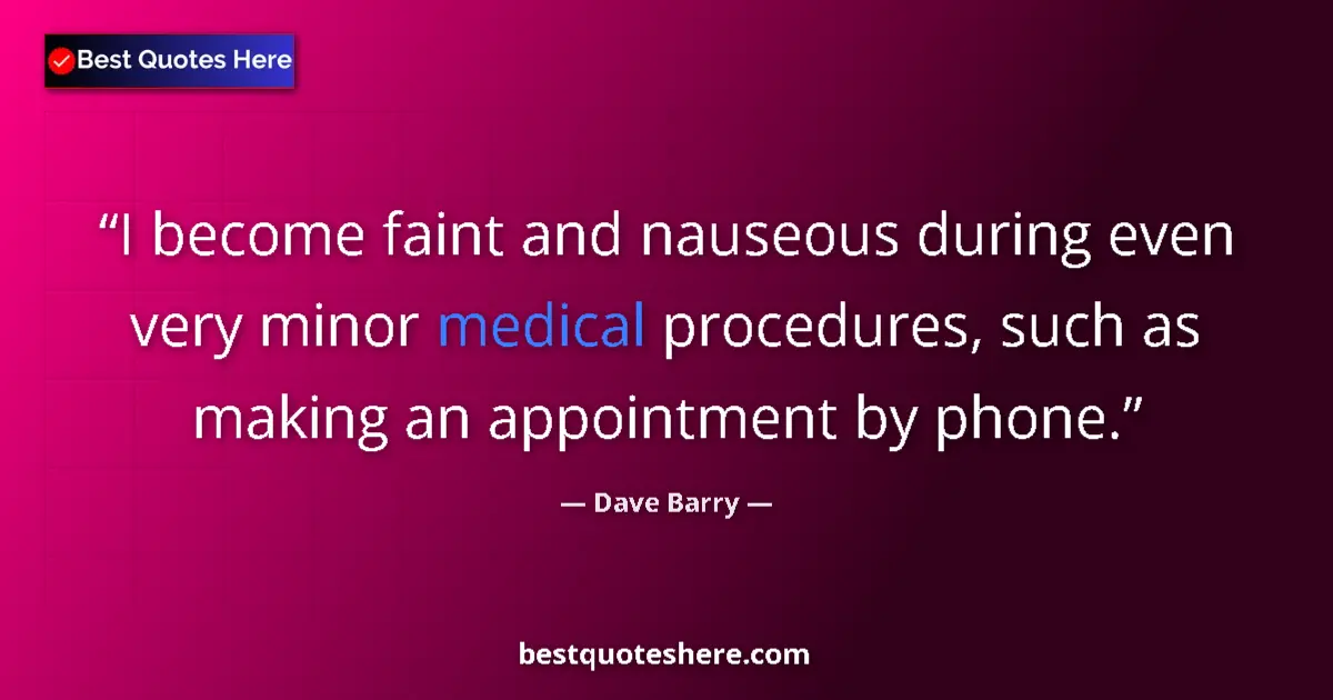 Quote by Dave Barry: I become faint and nauseous during even very minor medical procedures, such as making an appointment...