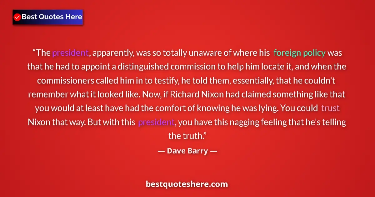 Quote by Dave Barry: The president, apparently, was so totally unaware of where his foreign policy was that he had to app...