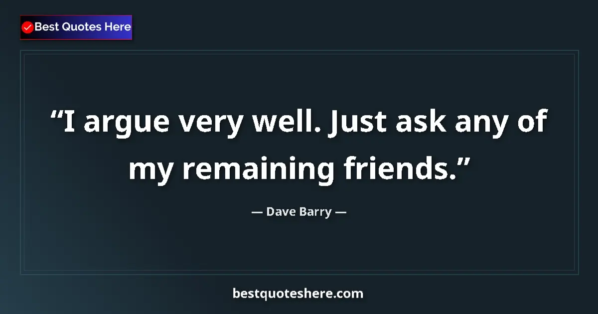 Quote by Dave Barry: I argue very well. Just ask any of my remaining friends....