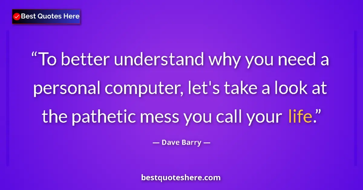 Quote by Dave Barry: To better understand why you need a personal computer, let's take a look at the pathetic mess you ca...