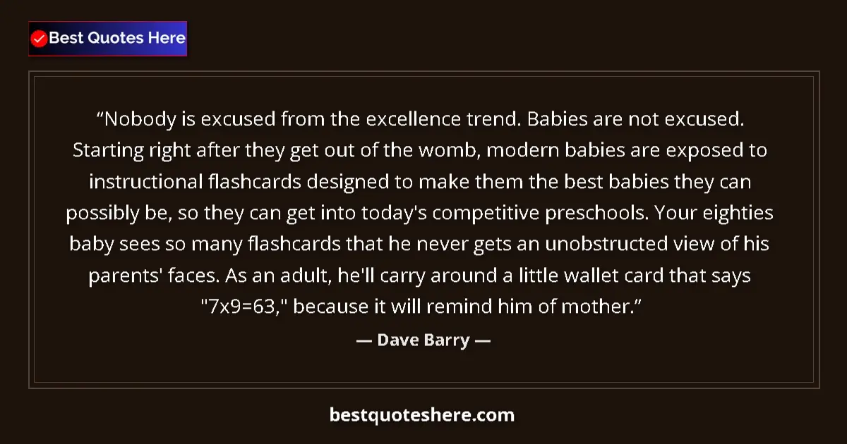 Quote by Dave Barry: Nobody is excused from the excellence trend. Babies are not excused. Starting right after they get o...