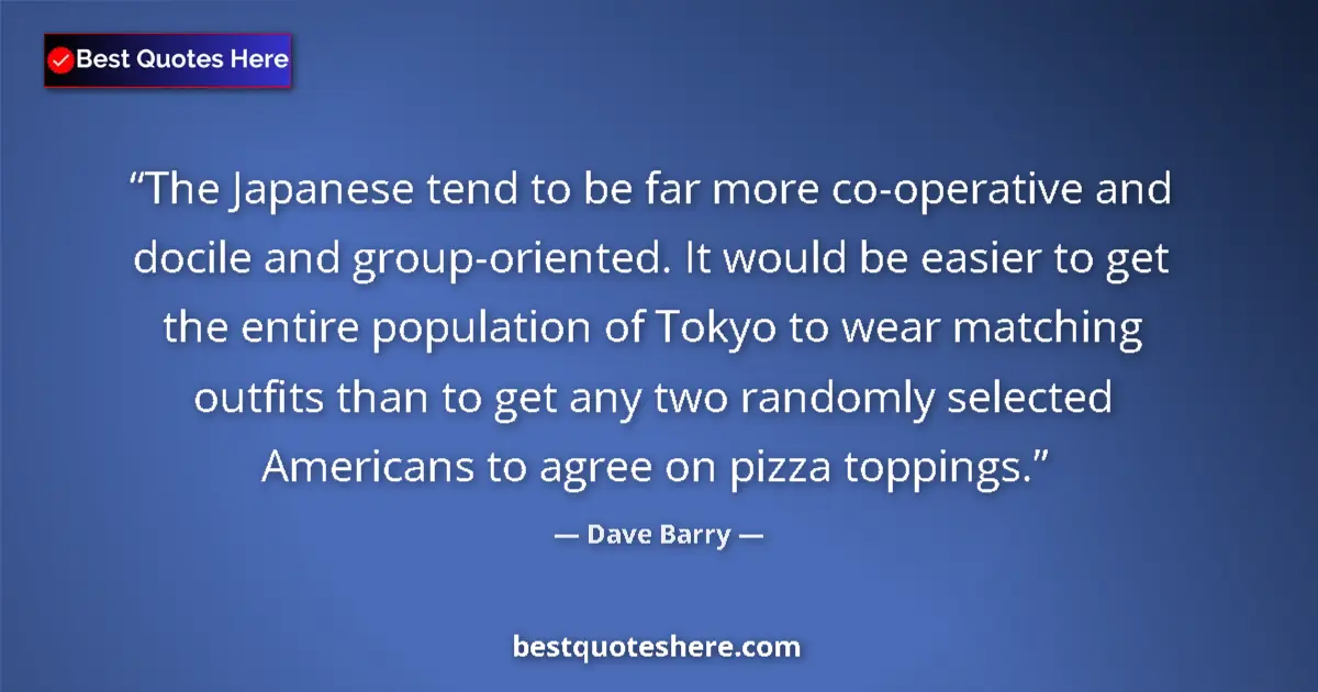 Quote by Dave Barry: The Japanese tend to be far more co-operative and docile and group-oriented. It would be easier to g...