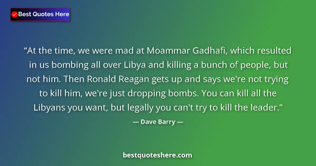 Quote by Dave Barry: At the time, we were mad at Moammar Gadhafi, which resulted in us bombing all over Libya and killing...