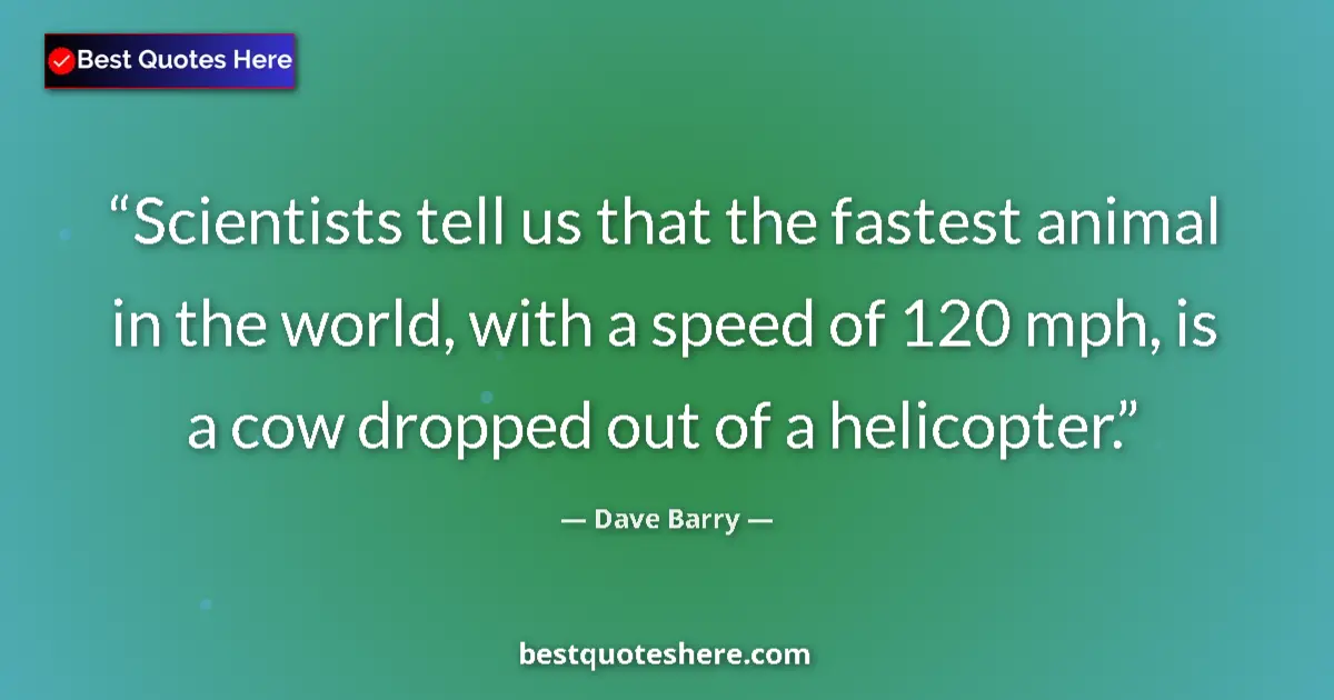 Quote by Dave Barry: Scientists tell us that the fastest animal in the world, with a speed of 120 mph, is a cow dropped o...