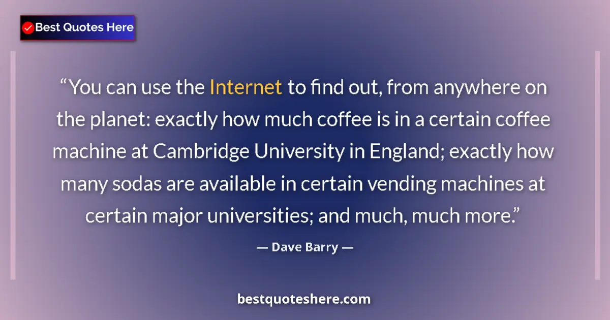 Quote by Dave Barry: You can use the Internet to find out, from anywhere on the planet: exactly how much coffee is in a c...