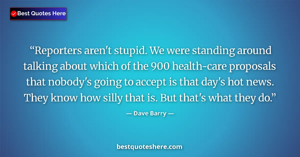 Quote by Dave Barry: Reporters aren't stupid. We were standing around talking about which of the 900 health-care proposal...