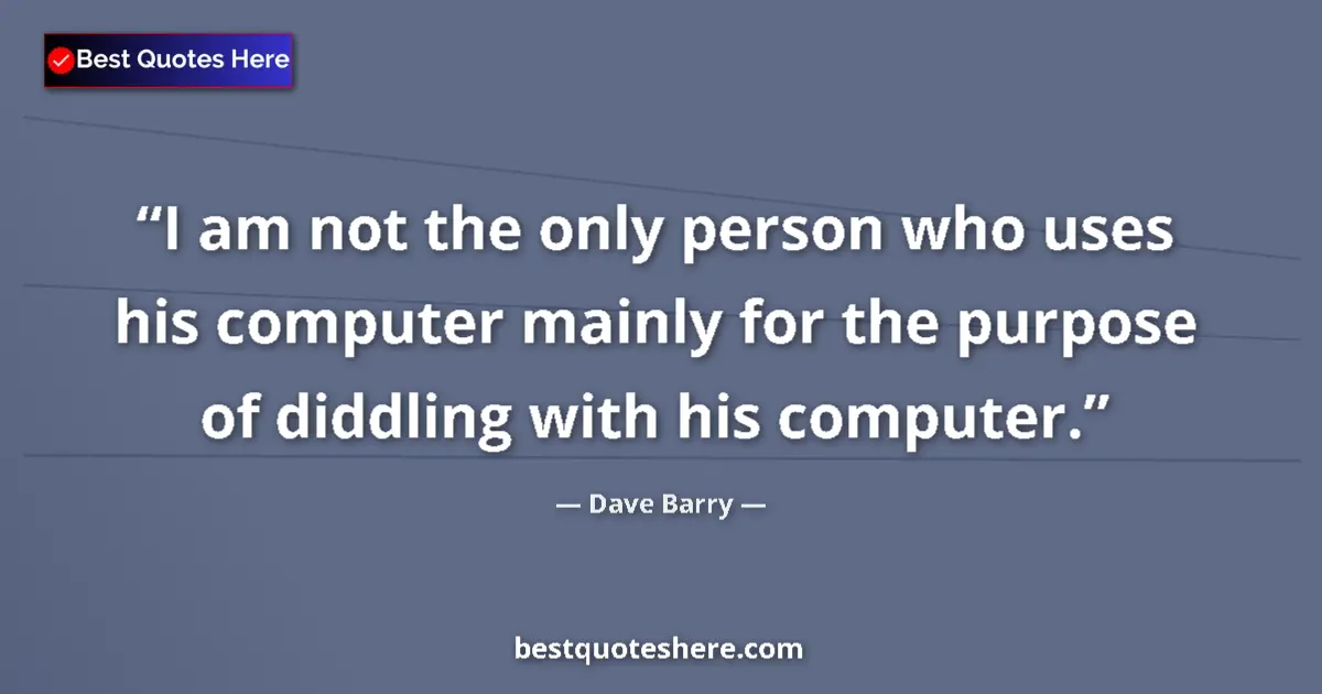 Quote by Dave Barry: I am not the only person who uses his computer mainly for the purpose of diddling with his computer....
