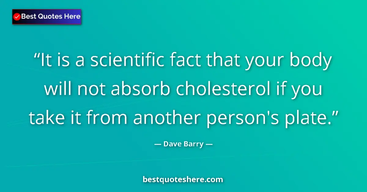 Quote by Dave Barry: It is a scientific fact that your body will not ab