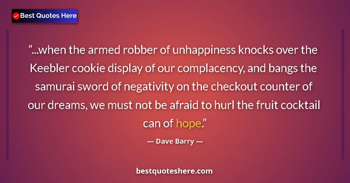 Quote by Dave Barry: ...when the armed robber of unhappiness knocks over the Keebler cookie display of our complacency, a...