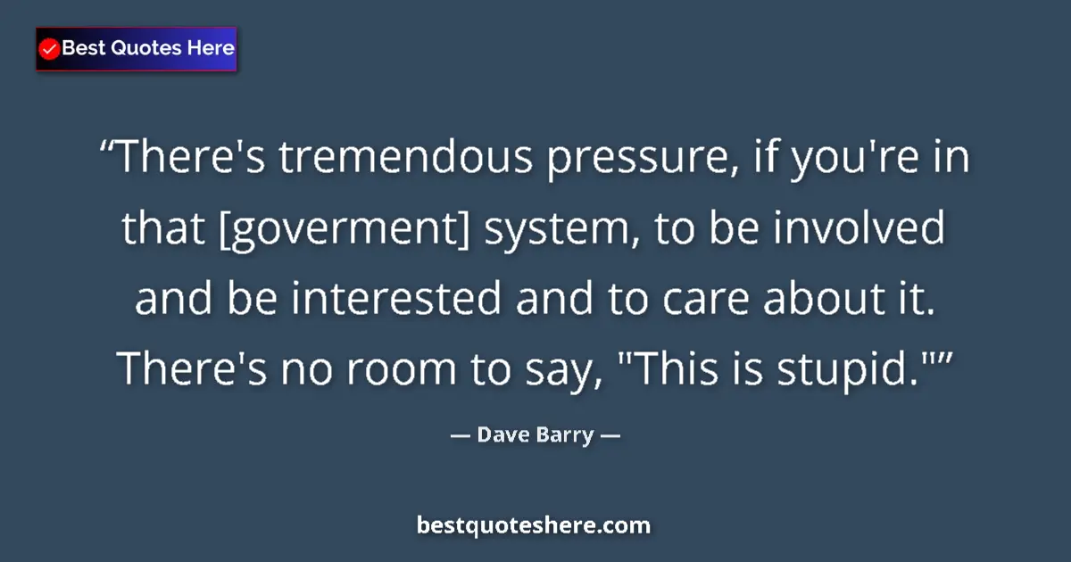 Image for the quote by Dave Barry: There's tremendous pressure, if you're in that [goverment] system, to be involved and be interested ...