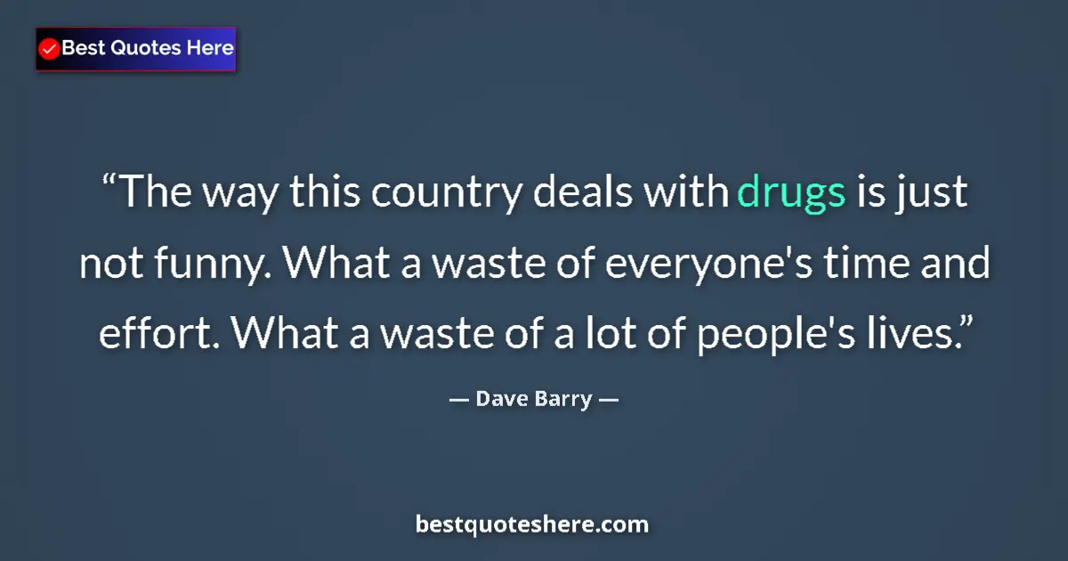 Quote by Dave Barry: The way this country deals with drugs is just not funny. What a waste of everyone's time and effort....
